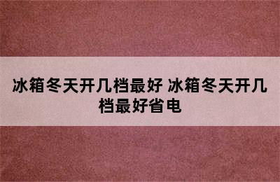 冰箱冬天开几档最好 冰箱冬天开几档最好省电